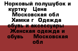 Норковый полушубок и куртку › Цена ­ 4 000 - Московская обл., Химки г. Одежда, обувь и аксессуары » Женская одежда и обувь   . Московская обл.